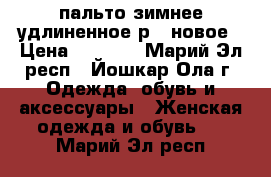 пальто зимнее удлиненное р48 новое › Цена ­ 1 500 - Марий Эл респ., Йошкар-Ола г. Одежда, обувь и аксессуары » Женская одежда и обувь   . Марий Эл респ.